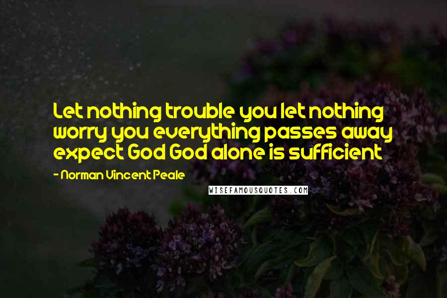 Norman Vincent Peale Quotes: Let nothing trouble you let nothing worry you everything passes away expect God God alone is sufficient