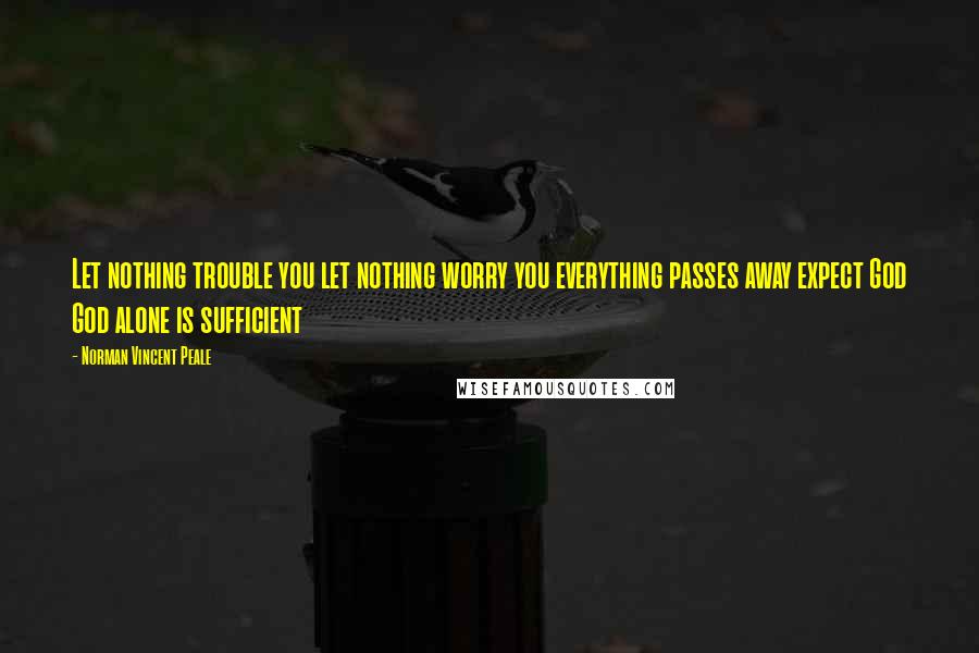 Norman Vincent Peale Quotes: Let nothing trouble you let nothing worry you everything passes away expect God God alone is sufficient