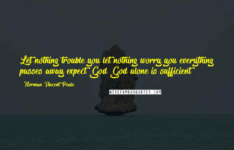 Norman Vincent Peale Quotes: Let nothing trouble you let nothing worry you everything passes away expect God God alone is sufficient