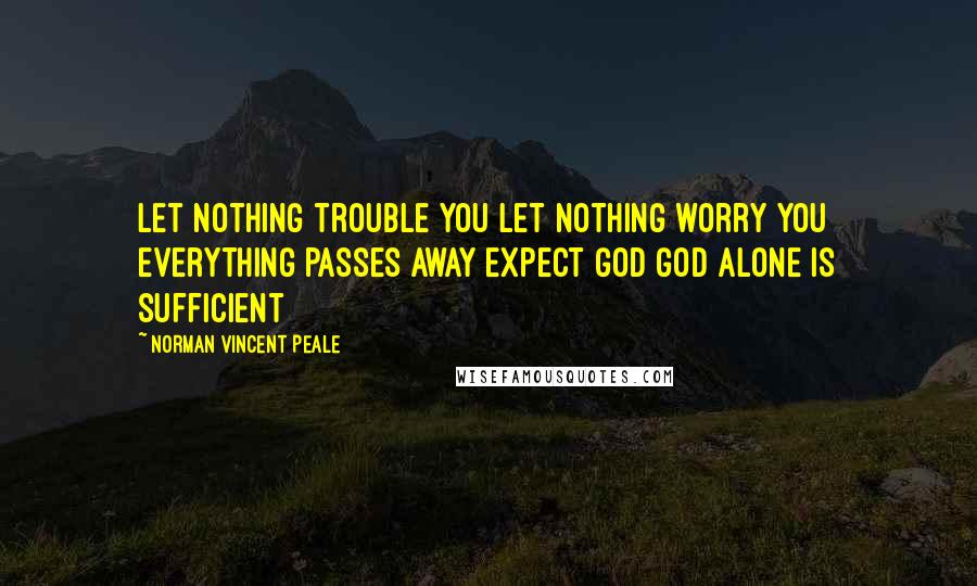 Norman Vincent Peale Quotes: Let nothing trouble you let nothing worry you everything passes away expect God God alone is sufficient