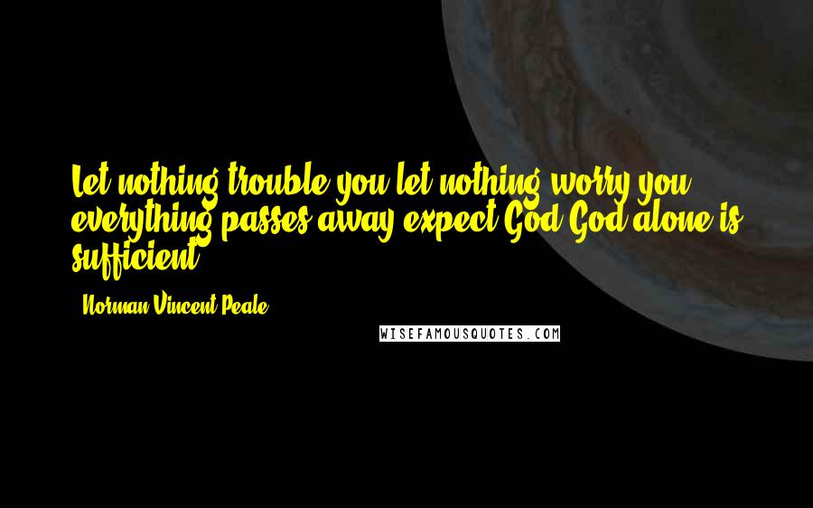 Norman Vincent Peale Quotes: Let nothing trouble you let nothing worry you everything passes away expect God God alone is sufficient