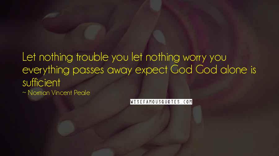 Norman Vincent Peale Quotes: Let nothing trouble you let nothing worry you everything passes away expect God God alone is sufficient