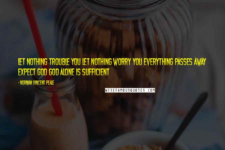 Norman Vincent Peale Quotes: Let nothing trouble you let nothing worry you everything passes away expect God God alone is sufficient