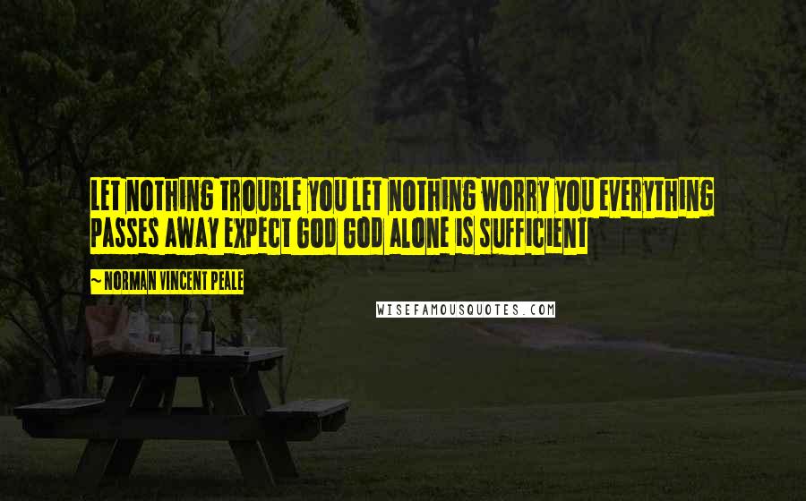 Norman Vincent Peale Quotes: Let nothing trouble you let nothing worry you everything passes away expect God God alone is sufficient