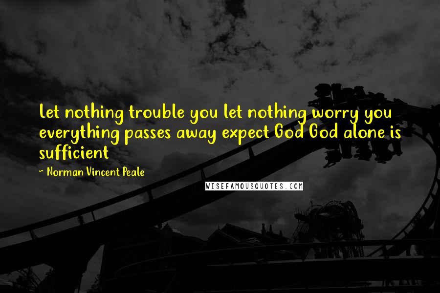 Norman Vincent Peale Quotes: Let nothing trouble you let nothing worry you everything passes away expect God God alone is sufficient