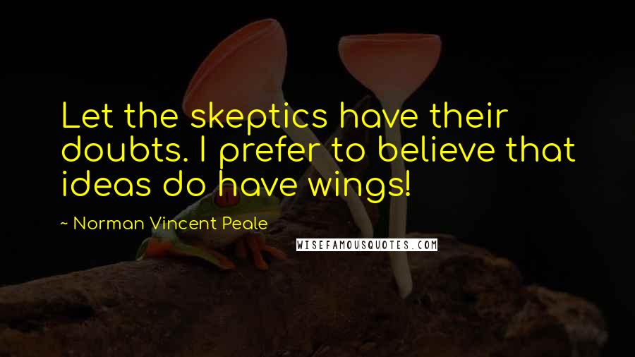 Norman Vincent Peale Quotes: Let the skeptics have their doubts. I prefer to believe that ideas do have wings!