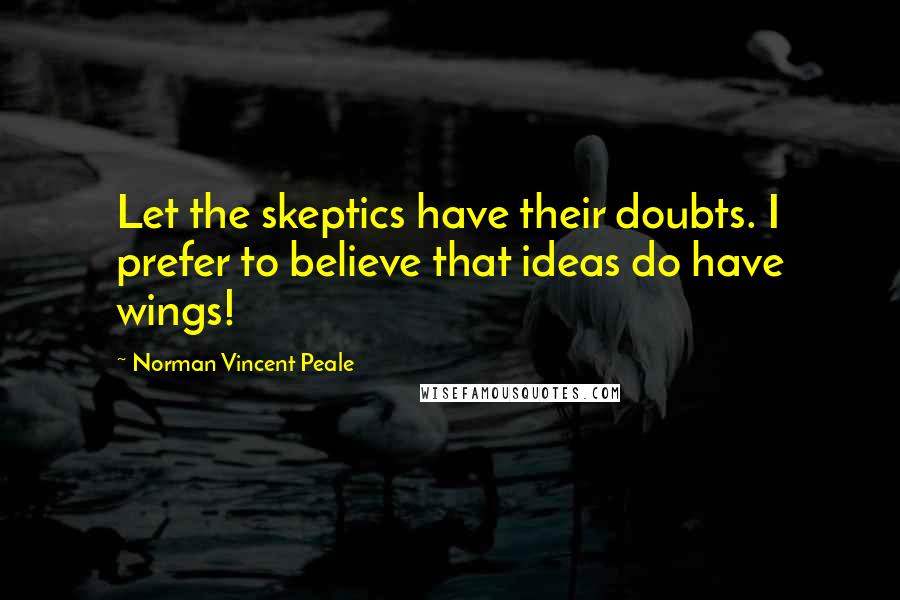 Norman Vincent Peale Quotes: Let the skeptics have their doubts. I prefer to believe that ideas do have wings!