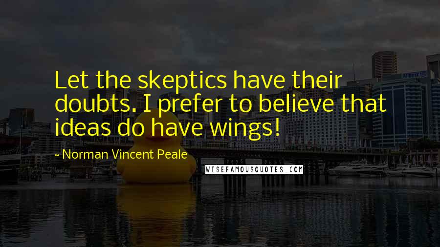 Norman Vincent Peale Quotes: Let the skeptics have their doubts. I prefer to believe that ideas do have wings!