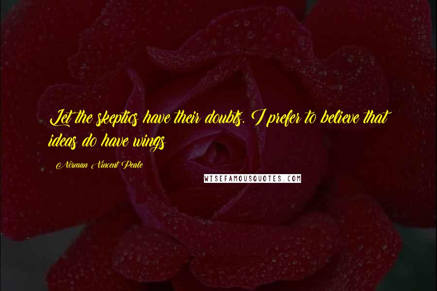 Norman Vincent Peale Quotes: Let the skeptics have their doubts. I prefer to believe that ideas do have wings!