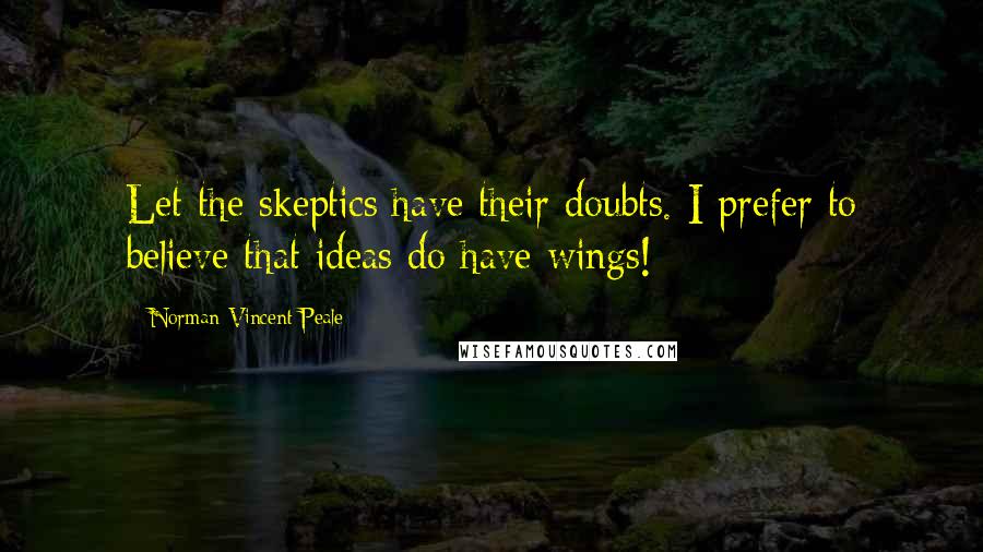 Norman Vincent Peale Quotes: Let the skeptics have their doubts. I prefer to believe that ideas do have wings!