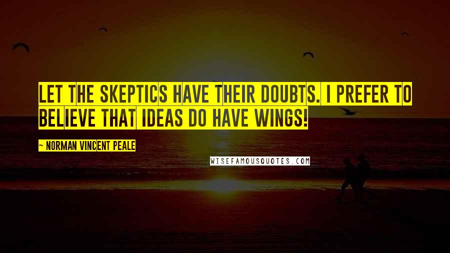 Norman Vincent Peale Quotes: Let the skeptics have their doubts. I prefer to believe that ideas do have wings!