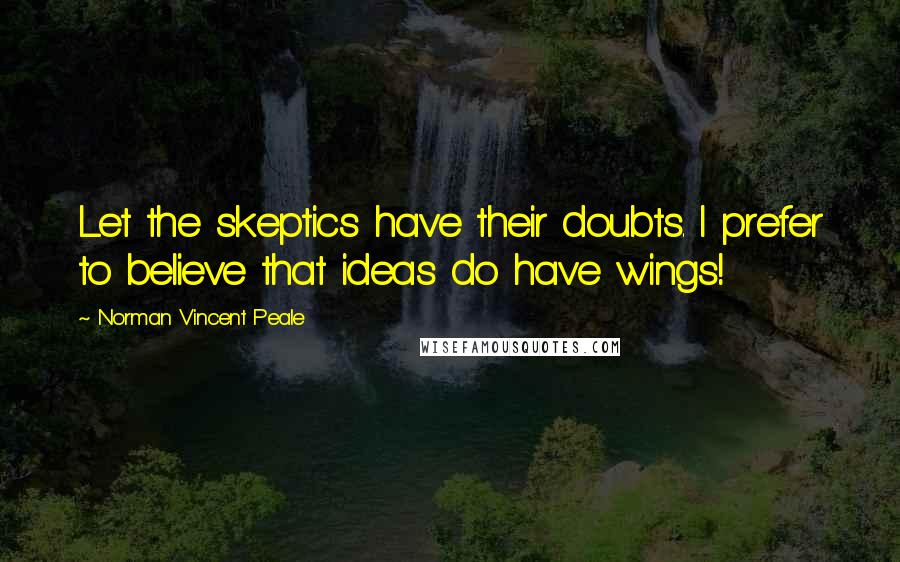 Norman Vincent Peale Quotes: Let the skeptics have their doubts. I prefer to believe that ideas do have wings!