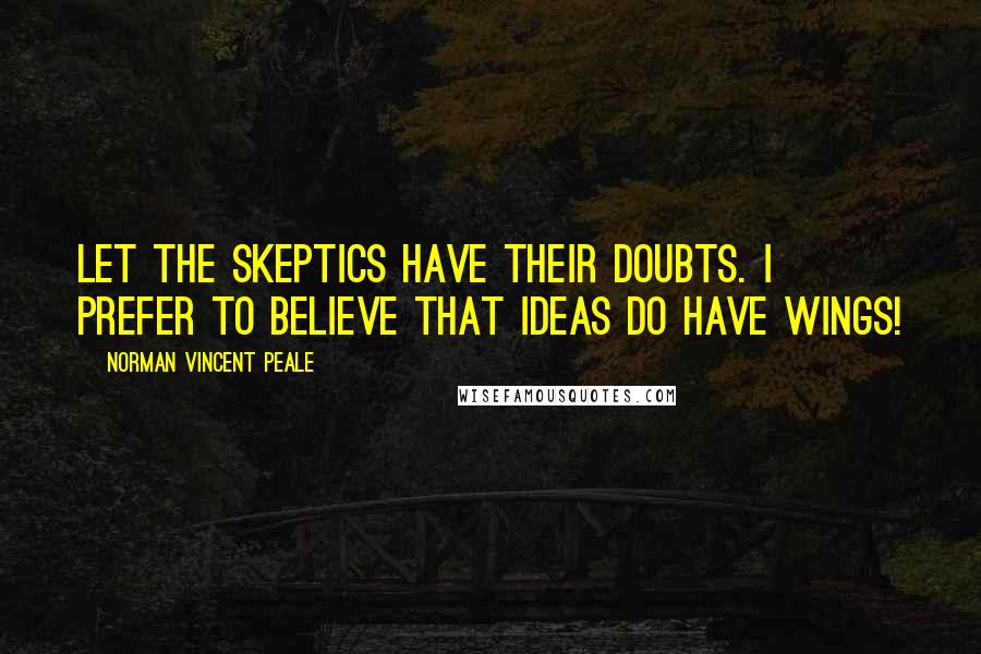 Norman Vincent Peale Quotes: Let the skeptics have their doubts. I prefer to believe that ideas do have wings!
