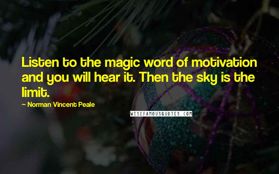 Norman Vincent Peale Quotes: Listen to the magic word of motivation and you will hear it. Then the sky is the limit.