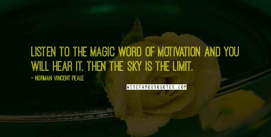 Norman Vincent Peale Quotes: Listen to the magic word of motivation and you will hear it. Then the sky is the limit.