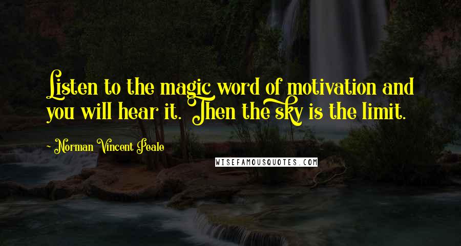 Norman Vincent Peale Quotes: Listen to the magic word of motivation and you will hear it. Then the sky is the limit.