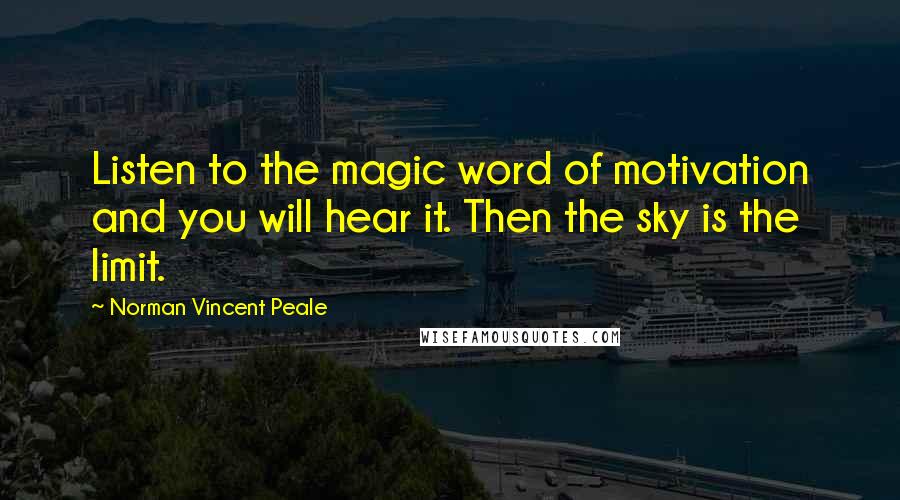 Norman Vincent Peale Quotes: Listen to the magic word of motivation and you will hear it. Then the sky is the limit.