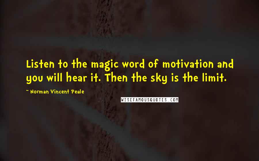 Norman Vincent Peale Quotes: Listen to the magic word of motivation and you will hear it. Then the sky is the limit.