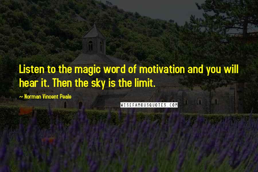 Norman Vincent Peale Quotes: Listen to the magic word of motivation and you will hear it. Then the sky is the limit.