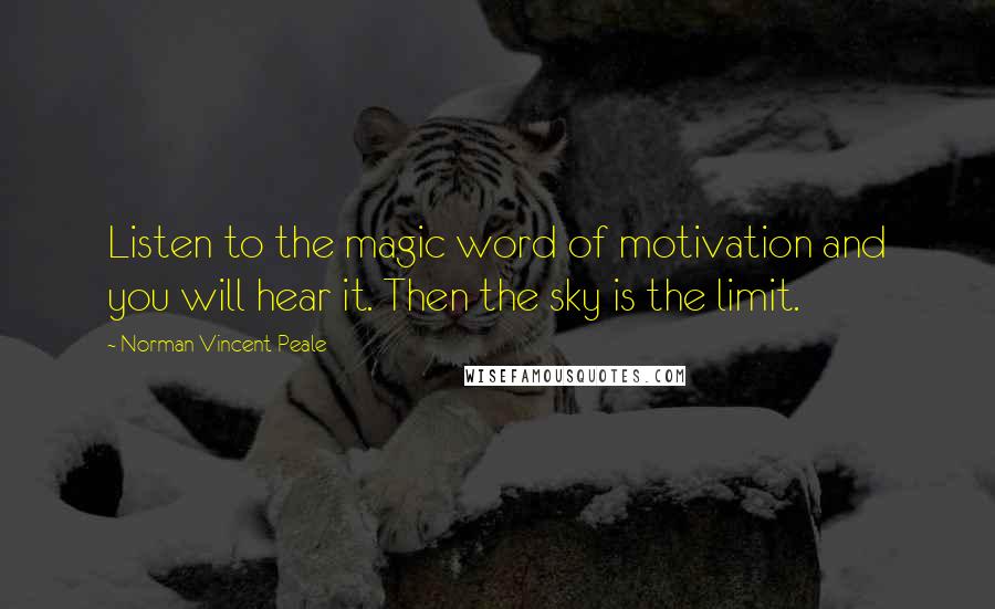 Norman Vincent Peale Quotes: Listen to the magic word of motivation and you will hear it. Then the sky is the limit.