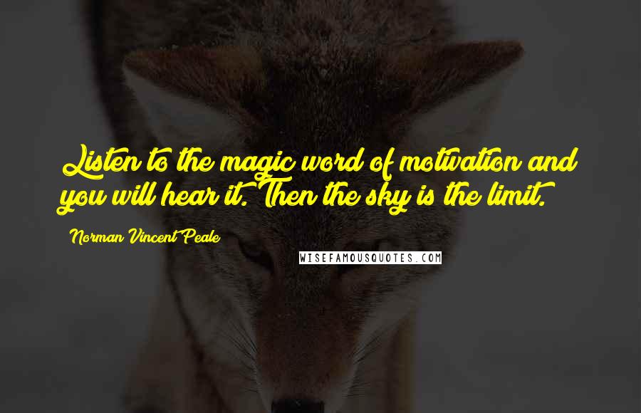 Norman Vincent Peale Quotes: Listen to the magic word of motivation and you will hear it. Then the sky is the limit.