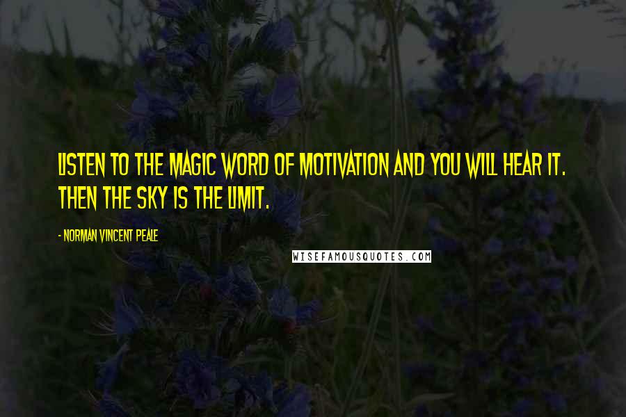 Norman Vincent Peale Quotes: Listen to the magic word of motivation and you will hear it. Then the sky is the limit.