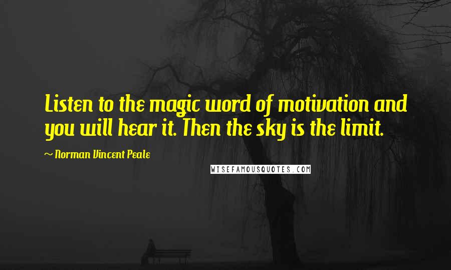 Norman Vincent Peale Quotes: Listen to the magic word of motivation and you will hear it. Then the sky is the limit.