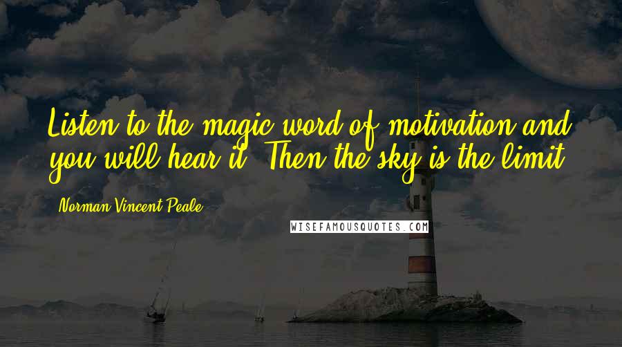 Norman Vincent Peale Quotes: Listen to the magic word of motivation and you will hear it. Then the sky is the limit.