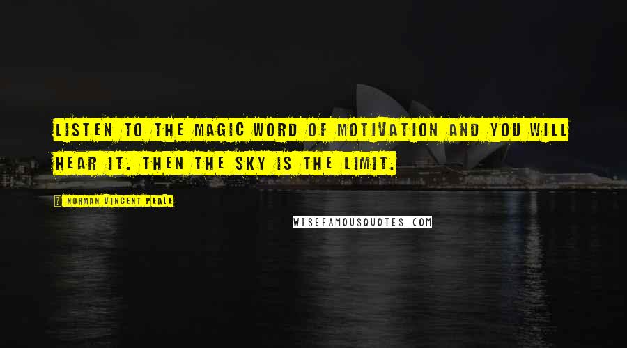 Norman Vincent Peale Quotes: Listen to the magic word of motivation and you will hear it. Then the sky is the limit.