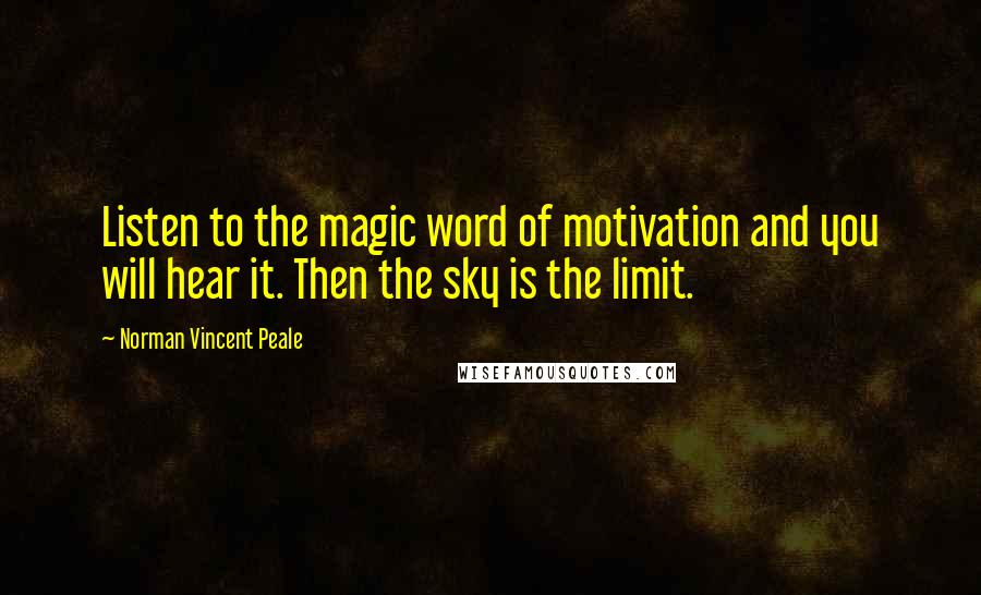 Norman Vincent Peale Quotes: Listen to the magic word of motivation and you will hear it. Then the sky is the limit.