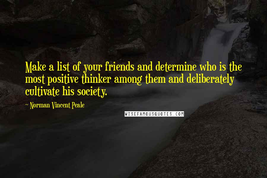 Norman Vincent Peale Quotes: Make a list of your friends and determine who is the most positive thinker among them and deliberately cultivate his society.