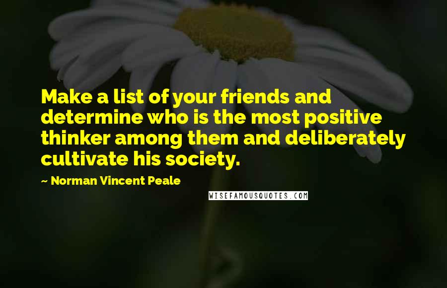 Norman Vincent Peale Quotes: Make a list of your friends and determine who is the most positive thinker among them and deliberately cultivate his society.