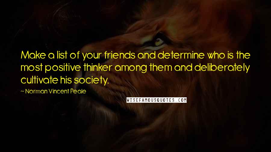 Norman Vincent Peale Quotes: Make a list of your friends and determine who is the most positive thinker among them and deliberately cultivate his society.