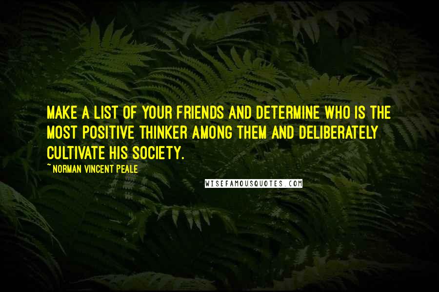 Norman Vincent Peale Quotes: Make a list of your friends and determine who is the most positive thinker among them and deliberately cultivate his society.