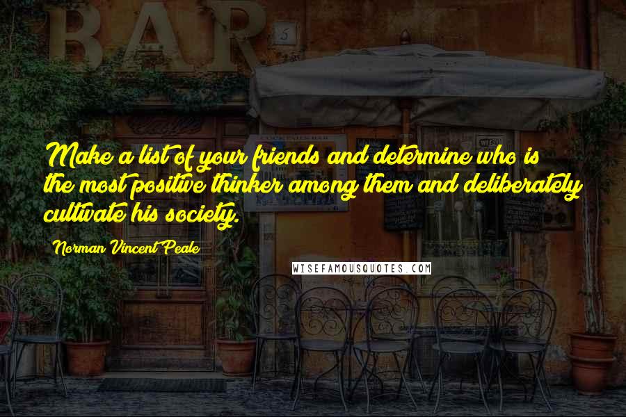 Norman Vincent Peale Quotes: Make a list of your friends and determine who is the most positive thinker among them and deliberately cultivate his society.