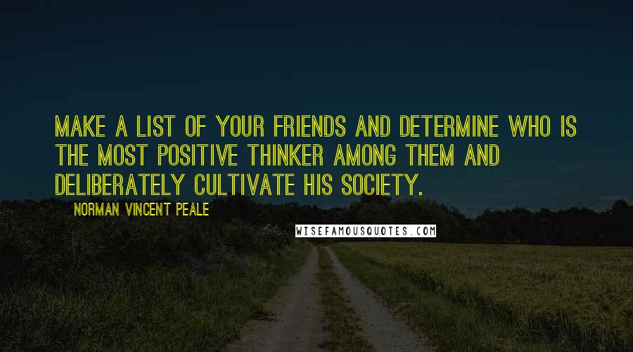 Norman Vincent Peale Quotes: Make a list of your friends and determine who is the most positive thinker among them and deliberately cultivate his society.