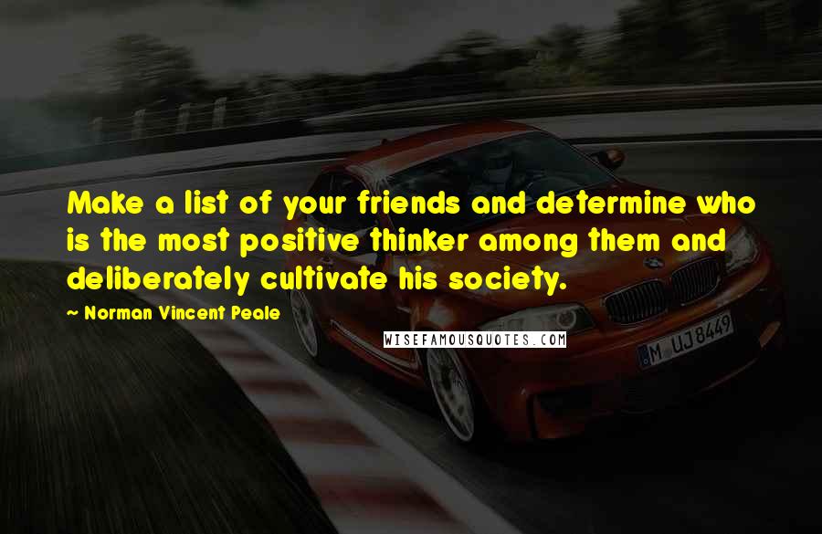 Norman Vincent Peale Quotes: Make a list of your friends and determine who is the most positive thinker among them and deliberately cultivate his society.