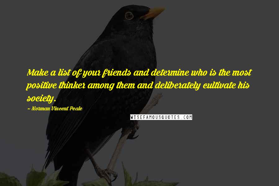 Norman Vincent Peale Quotes: Make a list of your friends and determine who is the most positive thinker among them and deliberately cultivate his society.