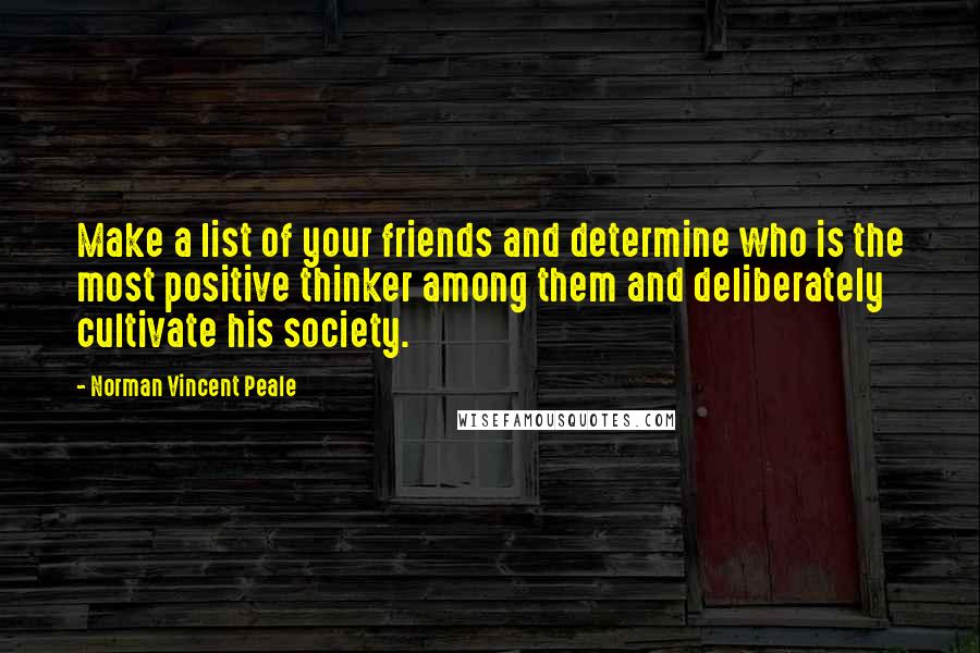Norman Vincent Peale Quotes: Make a list of your friends and determine who is the most positive thinker among them and deliberately cultivate his society.