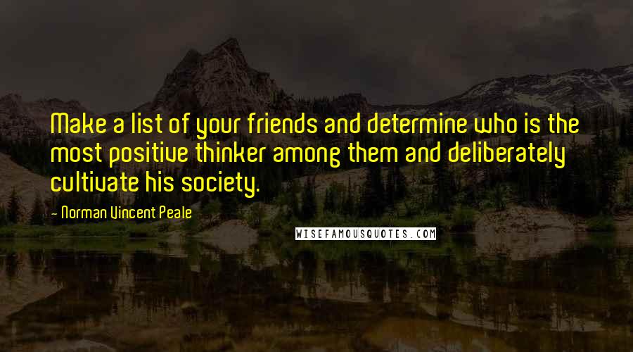 Norman Vincent Peale Quotes: Make a list of your friends and determine who is the most positive thinker among them and deliberately cultivate his society.