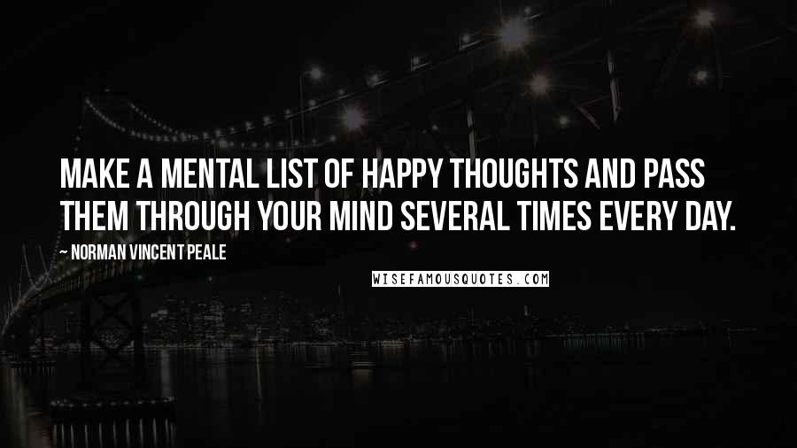 Norman Vincent Peale Quotes: Make a mental list of happy thoughts and pass them through your mind several times every day.