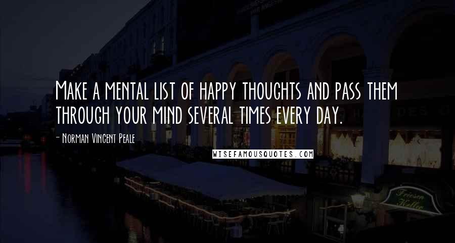 Norman Vincent Peale Quotes: Make a mental list of happy thoughts and pass them through your mind several times every day.