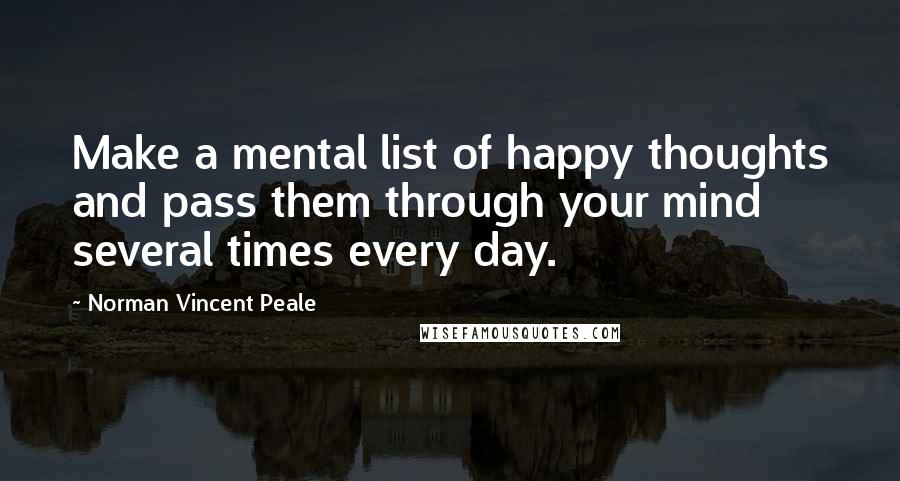 Norman Vincent Peale Quotes: Make a mental list of happy thoughts and pass them through your mind several times every day.