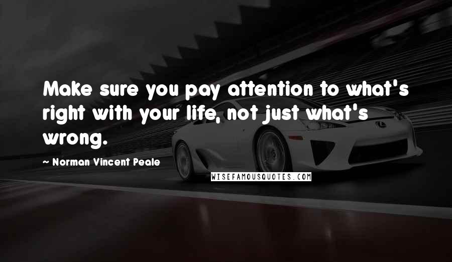 Norman Vincent Peale Quotes: Make sure you pay attention to what's right with your life, not just what's wrong.