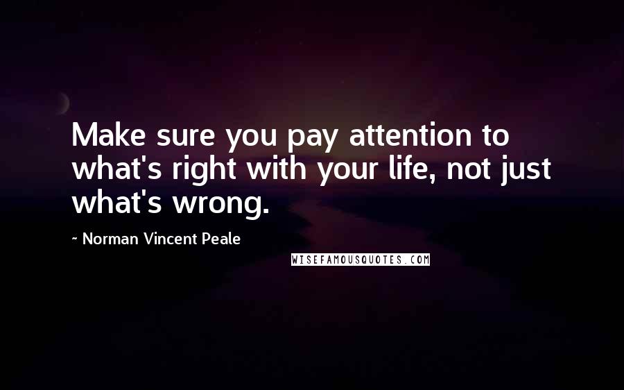 Norman Vincent Peale Quotes: Make sure you pay attention to what's right with your life, not just what's wrong.