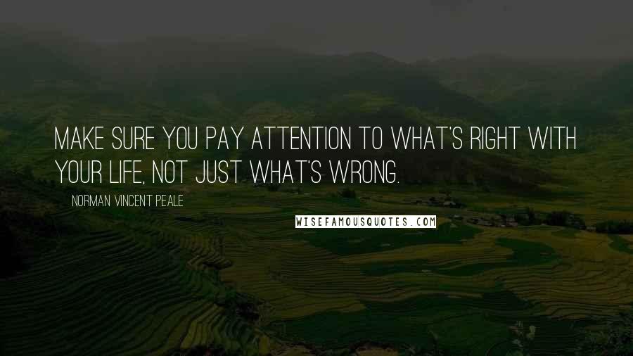 Norman Vincent Peale Quotes: Make sure you pay attention to what's right with your life, not just what's wrong.