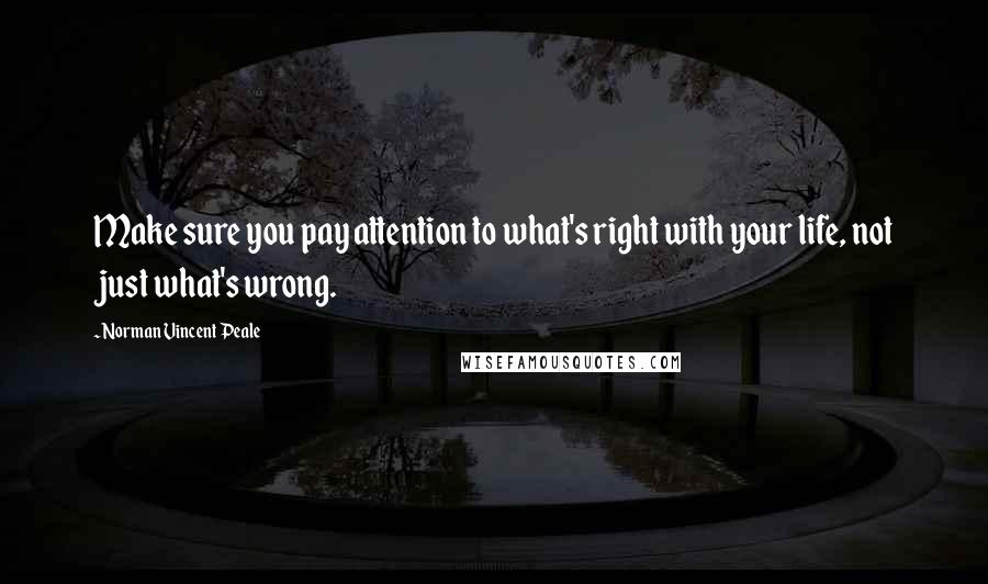 Norman Vincent Peale Quotes: Make sure you pay attention to what's right with your life, not just what's wrong.
