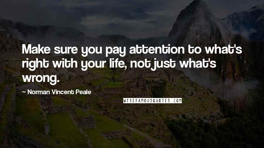 Norman Vincent Peale Quotes: Make sure you pay attention to what's right with your life, not just what's wrong.
