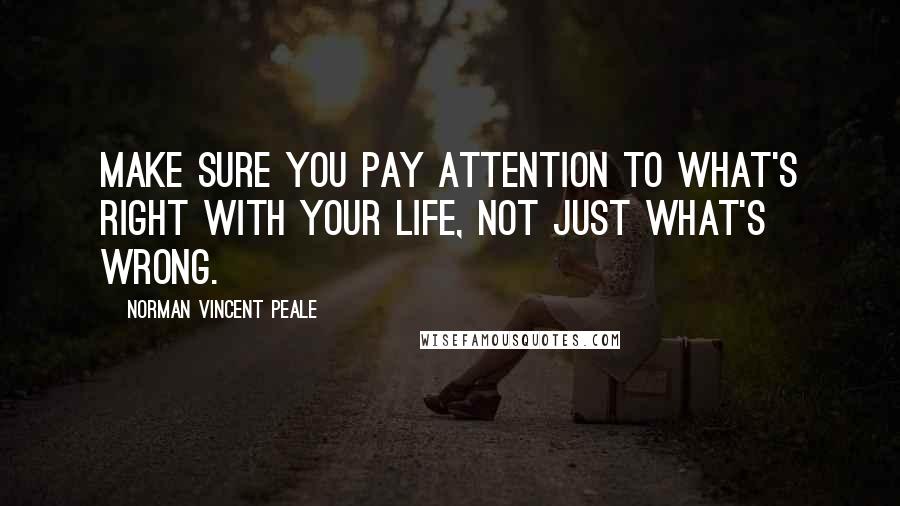 Norman Vincent Peale Quotes: Make sure you pay attention to what's right with your life, not just what's wrong.