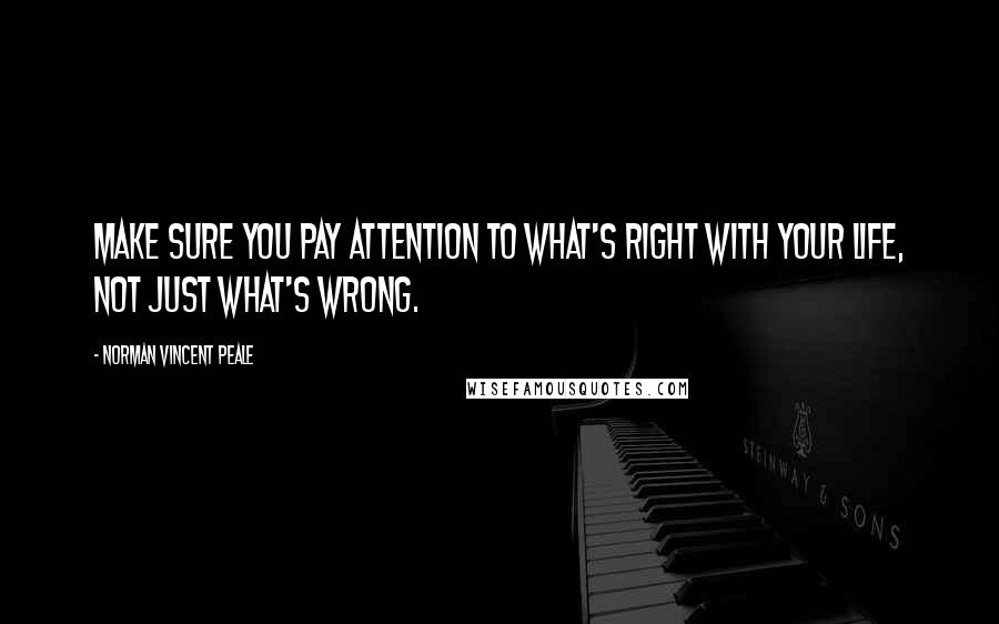 Norman Vincent Peale Quotes: Make sure you pay attention to what's right with your life, not just what's wrong.